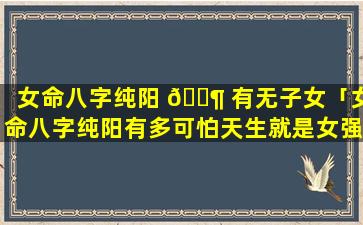 女命八字纯阳 🐶 有无子女「女命八字纯阳有多可怕天生就是女强人」